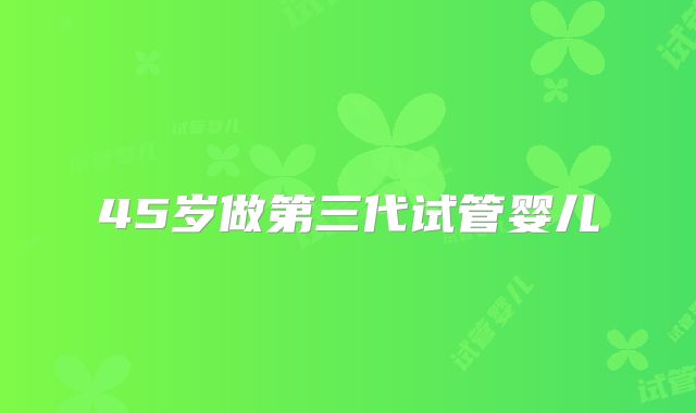 45岁做第三代试管婴儿
