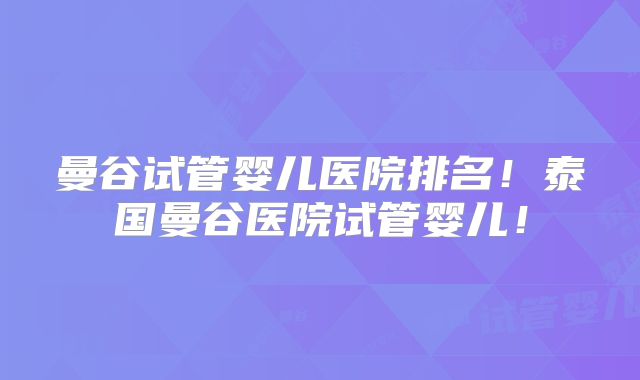 曼谷试管婴儿医院排名！泰国曼谷医院试管婴儿！