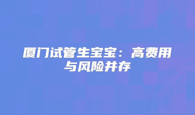 厦门试管生宝宝：高费用与风险并存