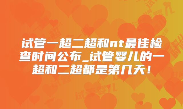 试管一超二超和nt最佳检查时间公布_试管婴儿的一超和二超都是第几天！