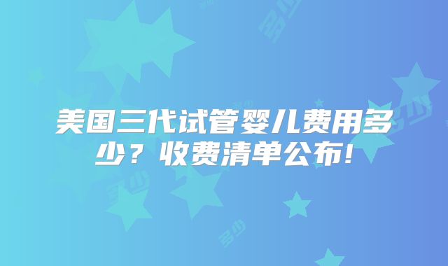 美国三代试管婴儿费用多少？收费清单公布!