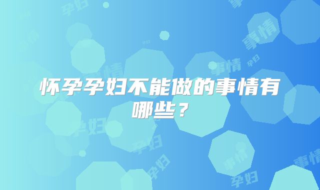 怀孕孕妇不能做的事情有哪些？