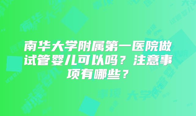 南华大学附属第一医院做试管婴儿可以吗?注意事项有哪些?