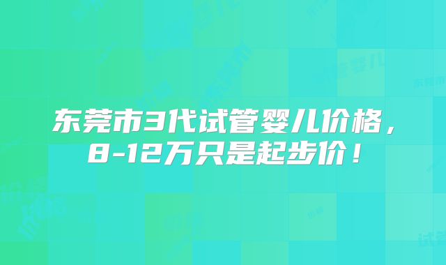 东莞市3代试管婴儿价格,8-12万只是起步价!