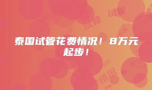 泰国试管花费情况!8万元起步!