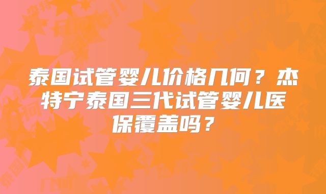 泰国试管婴儿价格几何？杰特宁泰国三代试管婴儿医保覆盖吗？