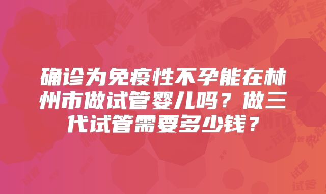 确诊为免疫性不孕能在林州市做试管婴儿吗？做三代试管需要多少钱？