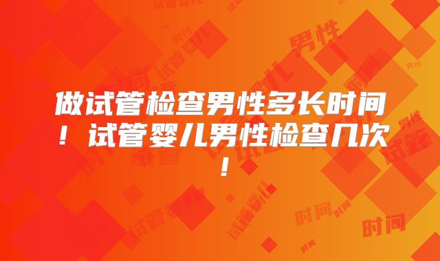 做试管检查男性多长时间!试管婴儿男性检查几次!