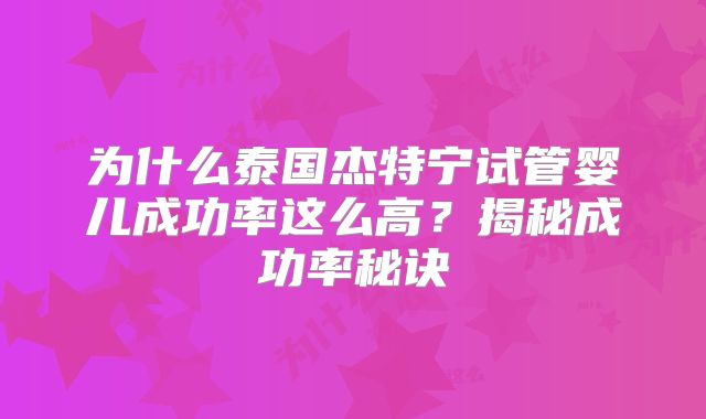 为什么泰国杰特宁试管婴儿成功率这么高？揭秘成功率秘诀