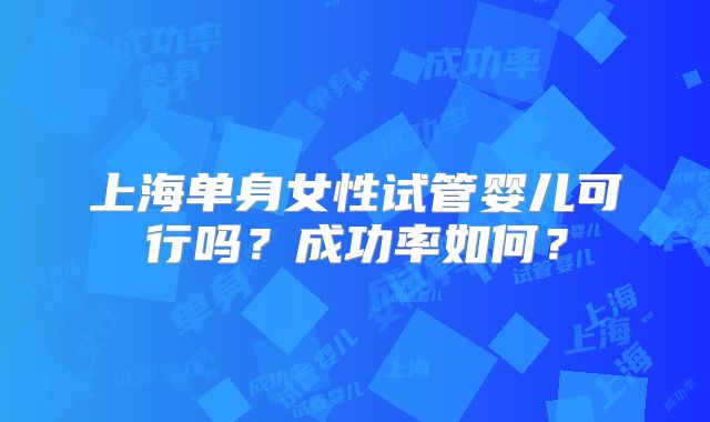 上海单身女性试管婴儿可行吗？成功率如何？