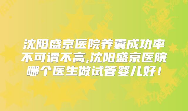 沈阳盛京医院养囊成功率不可谓不高,沈阳盛京医院哪个医生做试管婴儿好！