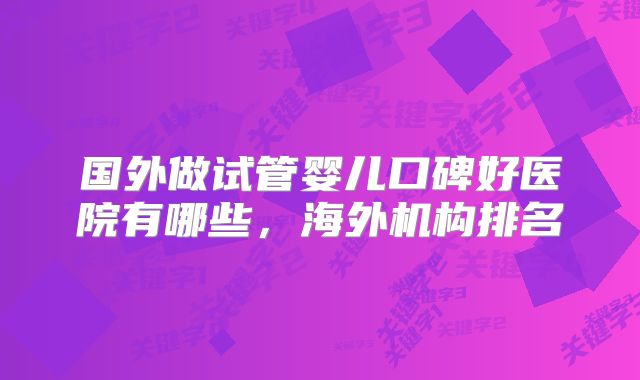 国外做试管婴儿口碑好医院有哪些,海外机构排名