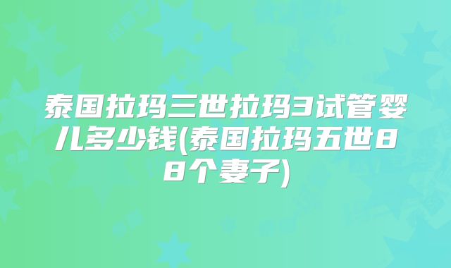泰国拉玛三世拉玛3试管婴儿多少钱(泰国拉玛五世88个妻子)