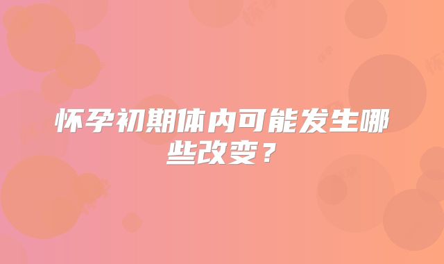 怀孕初期体内可能发生哪些改变?