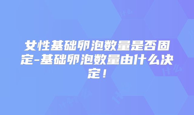 女性基础卵泡数量是否固定-基础卵泡数量由什么决定!
