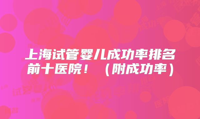 上海试管婴儿成功率排名前十医院！（附成功率）