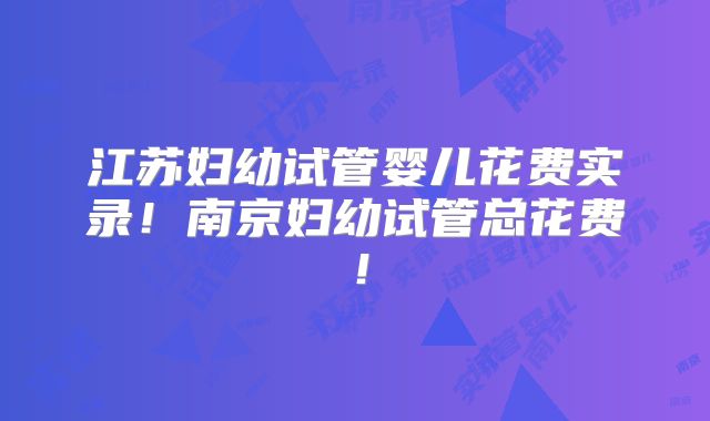 江苏妇幼试管婴儿花费实录！南京妇幼试管总花费！