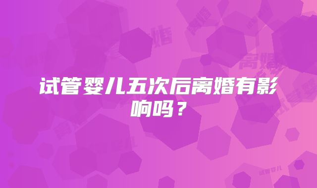 试管婴儿五次后离婚有影响吗?