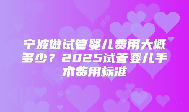 宁波做试管婴儿费用大概多少？2025试管婴儿手术费用标准