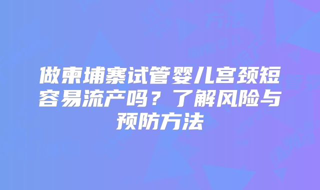 做柬埔寨试管婴儿宫颈短容易流产吗?了解风险与预防方法