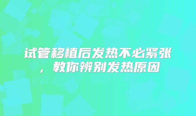 试管移植后发热不必紧张,教你辨别发热原因