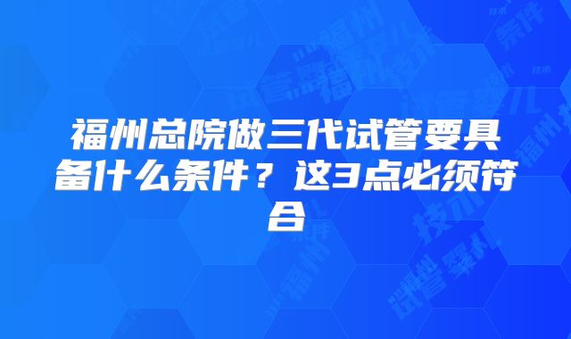 福州总院做三代试管要具备什么条件？这3点必须符合