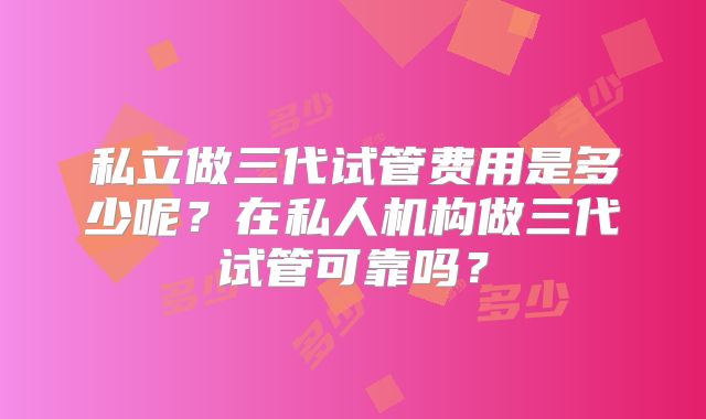 私立做三代试管费用是多少呢？在私人机构做三代试管可靠吗？