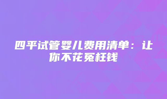四平试管婴儿费用清单：让你不花冤枉钱