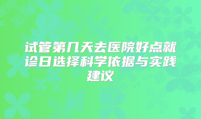 试管第几天去医院好点就诊日选择科学依据与实践建议