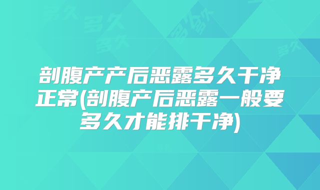 剖腹产产后恶露多久干净正常(剖腹产后恶露一般要多久才能排干净)