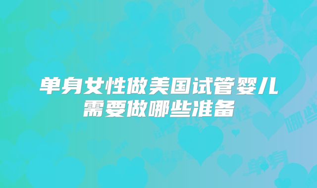 单身女性做美国试管婴儿需要做哪些准备