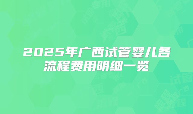 2025年广西试管婴儿各流程费用明细一览