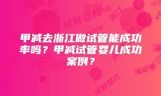 甲减去浙江做试管能成功率吗？甲减试管婴儿成功案例？