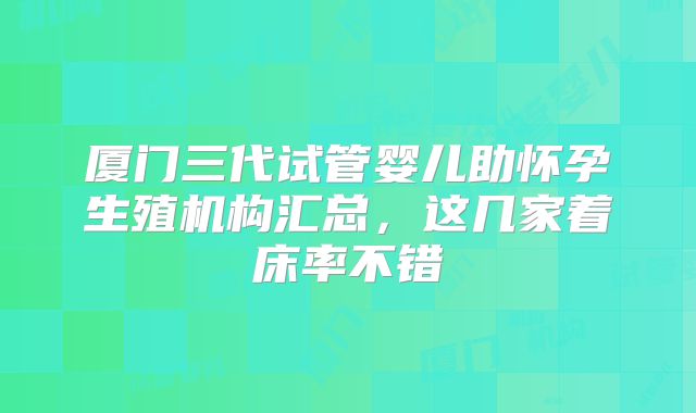 厦门三代试管婴儿助怀孕生殖机构汇总，这几家着床率不错