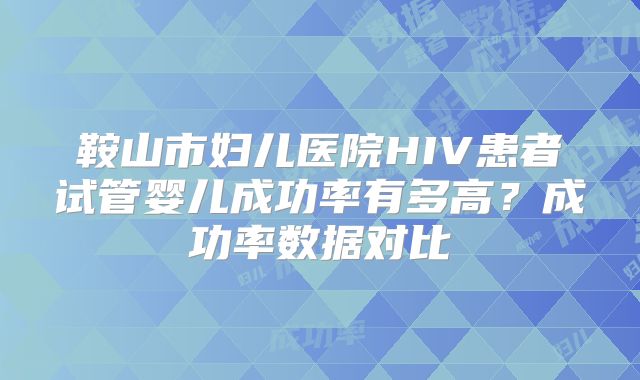 鞍山市妇儿医院HIV患者试管婴儿成功率有多高？成功率数据对比
