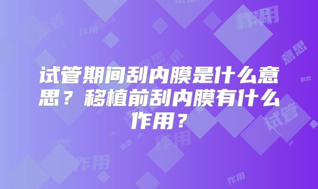 试管期间刮内膜是什么意思？移植前刮内膜有什么作用？