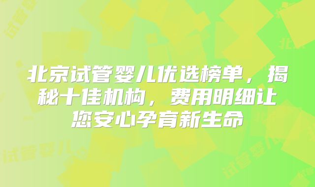 北京试管婴儿优选榜单，揭秘十佳机构，费用明细让您安心孕育新生命