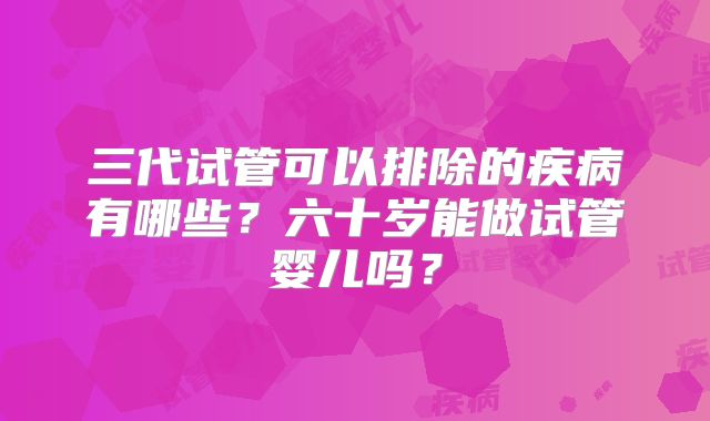 三代试管可以排除的疾病有哪些？六十岁能做试管婴儿吗？