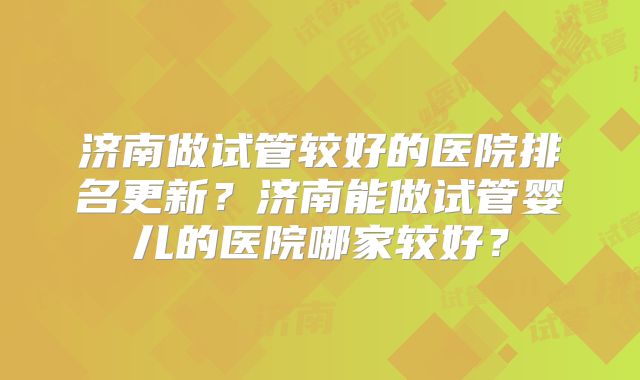 济南做试管较好的医院排名更新？济南能做试管婴儿的医院哪家较好？