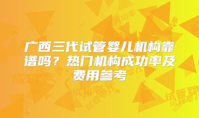 广西三代试管婴儿机构靠谱吗?热门机构成功率及费用参考