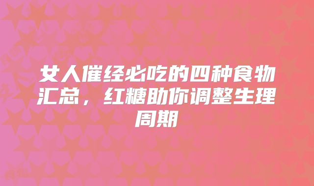 女人催经必吃的四种食物汇总，红糖助你调整生理周期