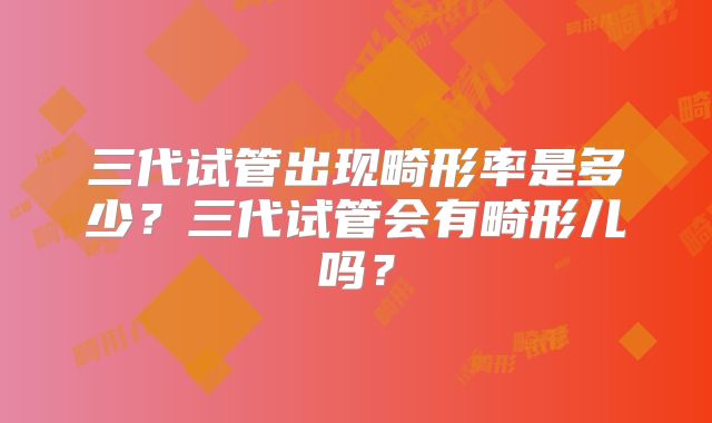三代试管出现畸形率是多少？三代试管会有畸形儿吗？