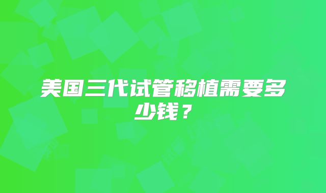 美国三代试管移植需要多少钱？