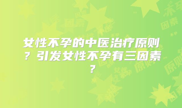 女性不孕的中医治疗原则？引发女性不孕有三因素？