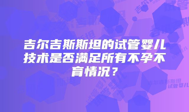 吉尔吉斯斯坦的试管婴儿技术是否满足所有不孕不育情况?