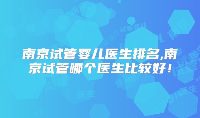 南京试管婴儿医生排名,南京试管哪个医生比较好！