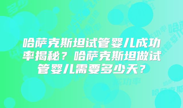哈萨克斯坦试管婴儿成功率揭秘？哈萨克斯坦做试管婴儿需要多少天？