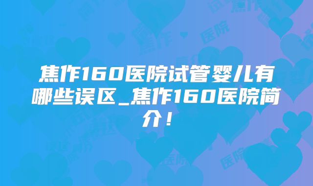 焦作160医院试管婴儿有哪些误区_焦作160医院简介！