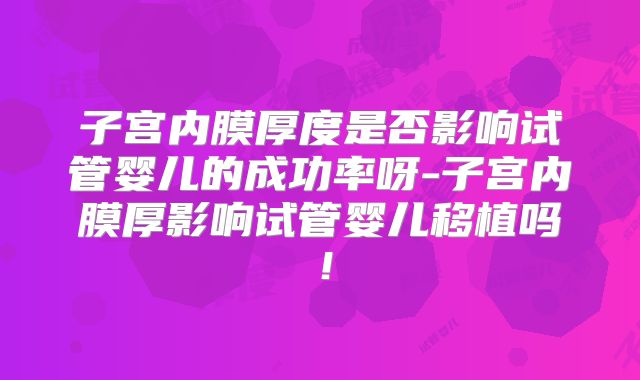 子宫内膜厚度是否影响试管婴儿的成功率呀-子宫内膜厚影响试管婴儿移植吗！