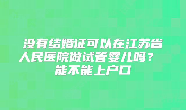 没有结婚证可以在江苏省人民医院做试管婴儿吗？ 能不能上户口